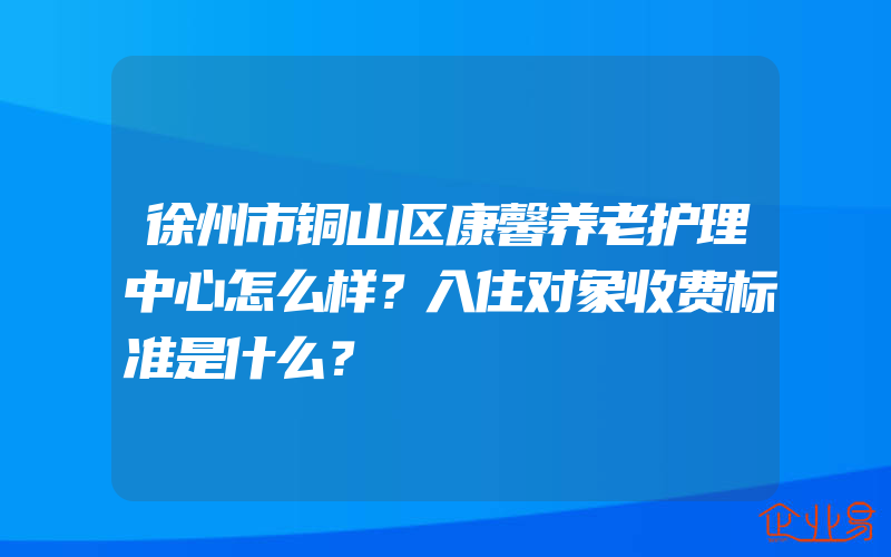 徐州市铜山区康馨养老护理中心怎么样？入住对象收费标准是什么？