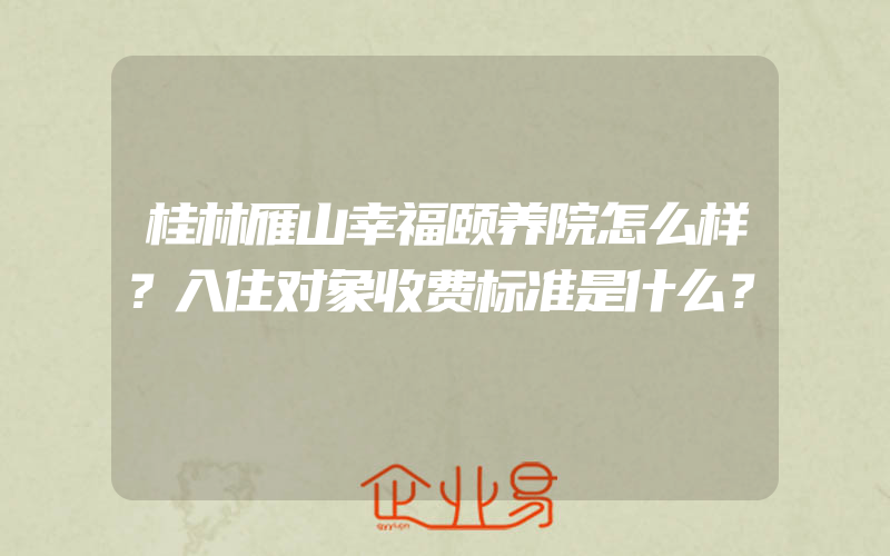 桂林雁山幸福颐养院怎么样？入住对象收费标准是什么？