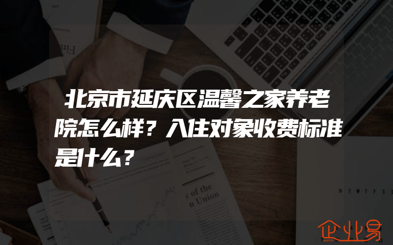 北京市延庆区温馨之家养老院怎么样？入住对象收费标准是什么？