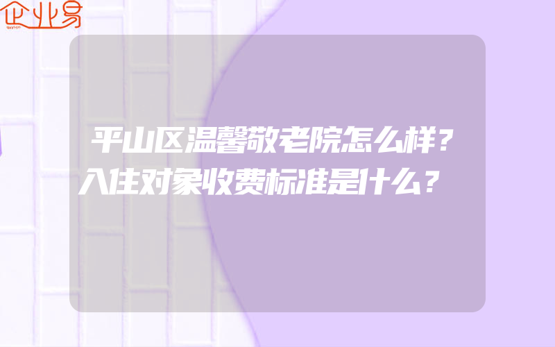 平山区温馨敬老院怎么样？入住对象收费标准是什么？