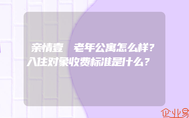 亲情壹號老年公寓怎么样？入住对象收费标准是什么？