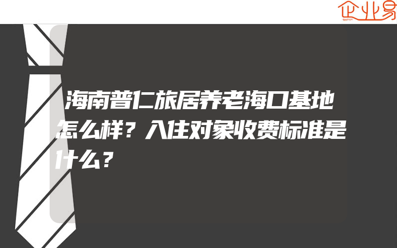 海南普仁旅居养老海口基地怎么样？入住对象收费标准是什么？