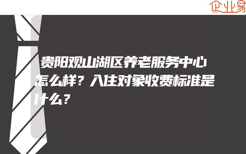 贵阳观山湖区养老服务中心怎么样？入住对象收费标准是什么？