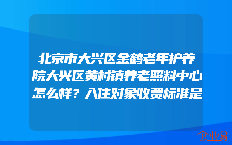 北京市大兴区金鹤老年护养院大兴区黄村镇养老照料中心怎么样？入住对象收费标准是什么？