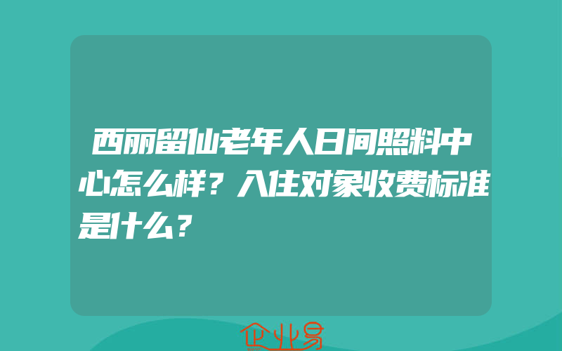 西丽留仙老年人日间照料中心怎么样？入住对象收费标准是什么？