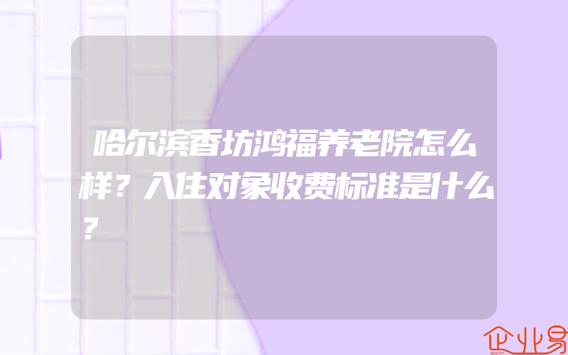 哈尔滨香坊鸿福养老院怎么样？入住对象收费标准是什么？