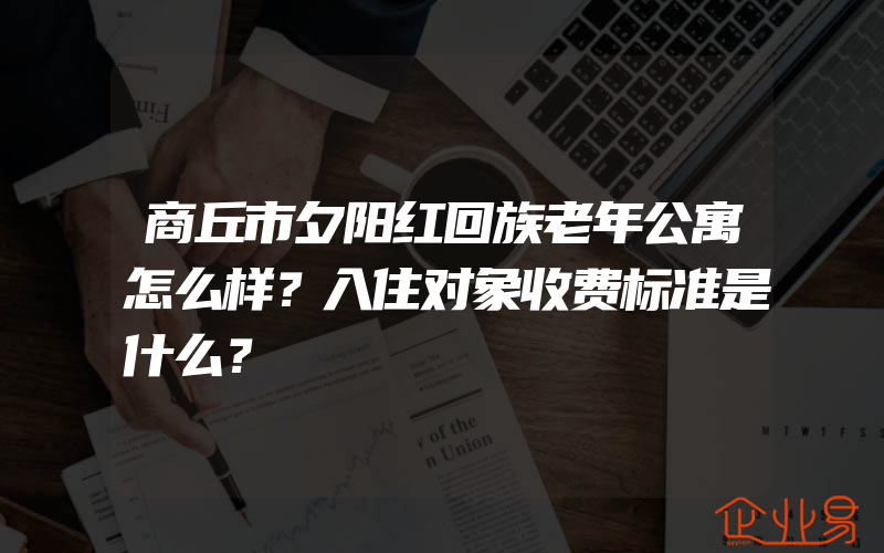 商丘市夕阳红回族老年公寓怎么样？入住对象收费标准是什么？