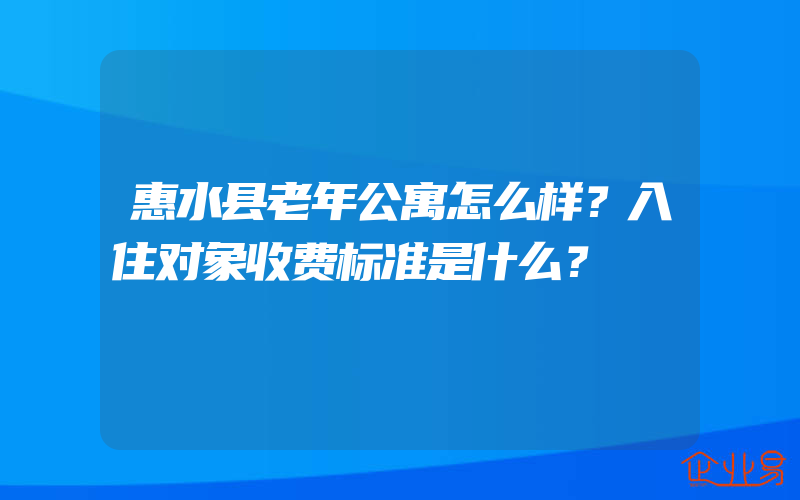 惠水县老年公寓怎么样？入住对象收费标准是什么？