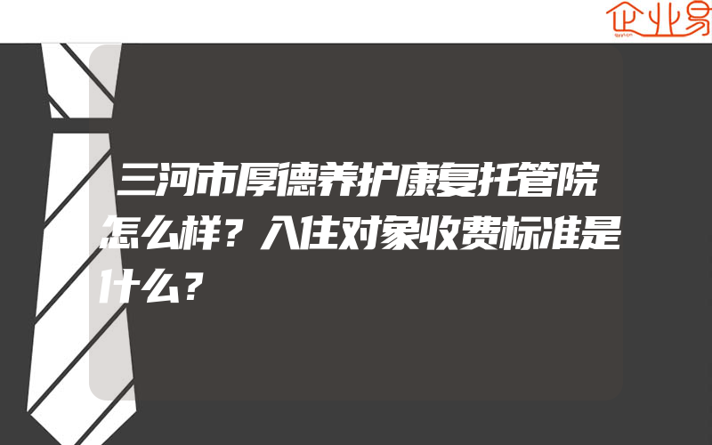 三河市厚德养护康复托管院怎么样？入住对象收费标准是什么？