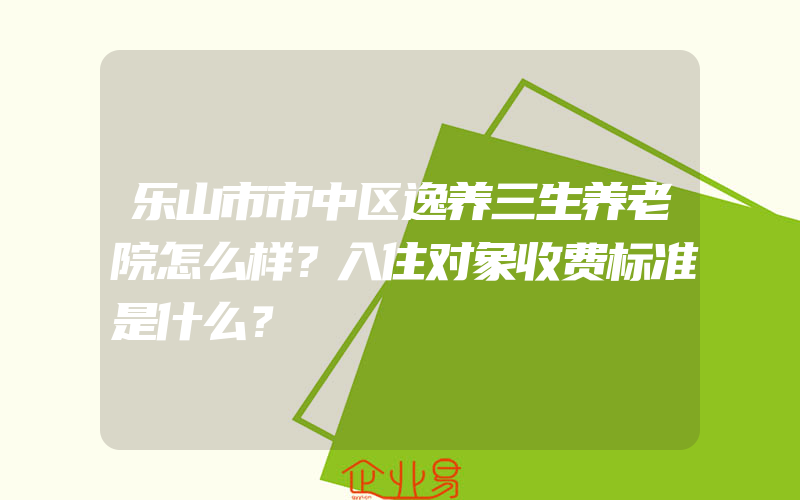 乐山市市中区逸养三生养老院怎么样？入住对象收费标准是什么？