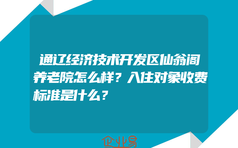 通辽经济技术开发区仙翁阁养老院怎么样？入住对象收费标准是什么？