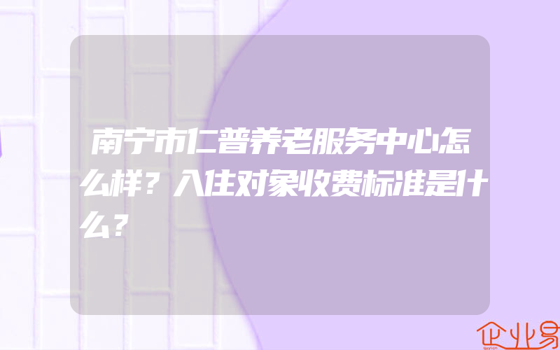 南宁市仁普养老服务中心怎么样？入住对象收费标准是什么？