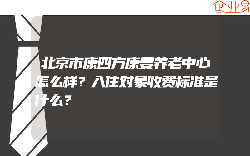 北京市康四方康复养老中心怎么样？入住对象收费标准是什么？