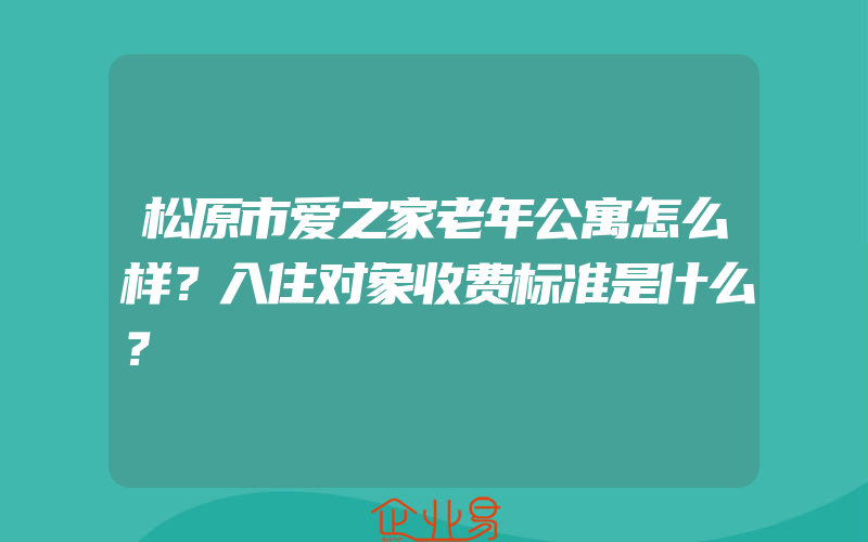 松原市爱之家老年公寓怎么样？入住对象收费标准是什么？