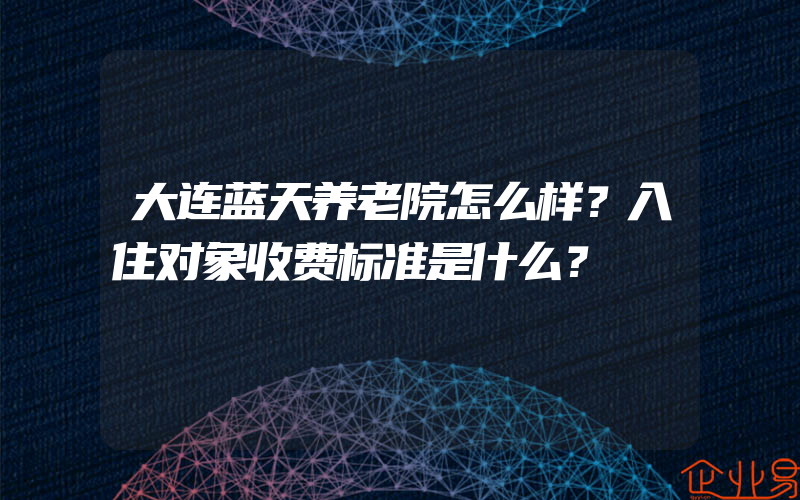 大连蓝天养老院怎么样？入住对象收费标准是什么？