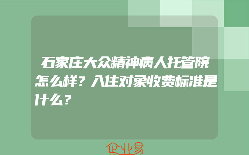 石家庄大众精神病人托管院怎么样？入住对象收费标准是什么？