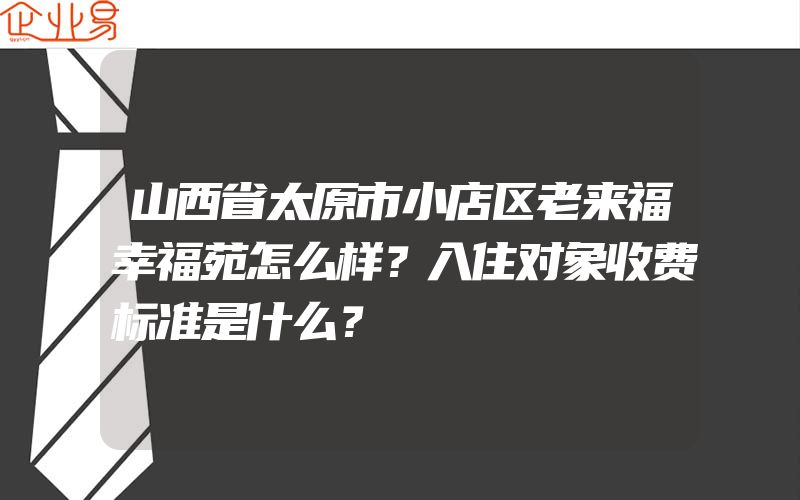 山西省太原市小店区老来福幸福苑怎么样？入住对象收费标准是什么？