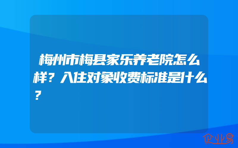 梅州市梅县家乐养老院怎么样？入住对象收费标准是什么？