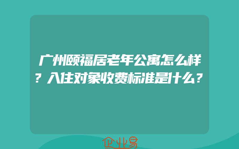 广州颐福居老年公寓怎么样？入住对象收费标准是什么？