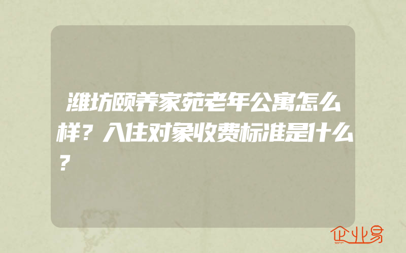 潍坊颐养家苑老年公寓怎么样？入住对象收费标准是什么？