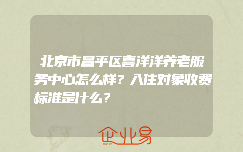 北京市昌平区喜洋洋养老服务中心怎么样？入住对象收费标准是什么？