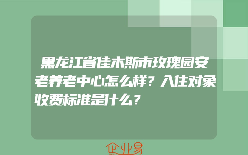 黑龙江省佳木斯市玫瑰园安老养老中心怎么样？入住对象收费标准是什么？