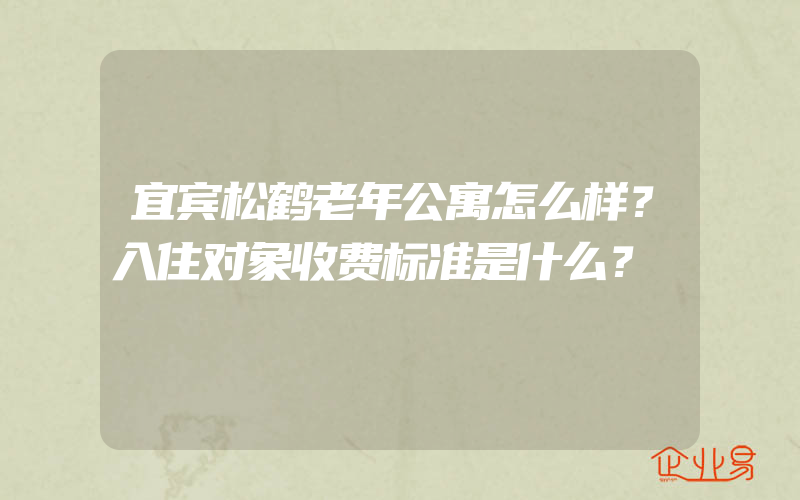 宜宾松鹤老年公寓怎么样？入住对象收费标准是什么？