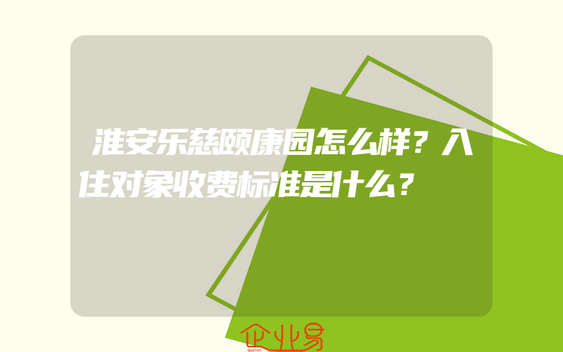 淮安乐慈颐康园怎么样？入住对象收费标准是什么？