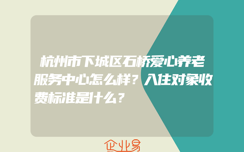 杭州市下城区石桥爱心养老服务中心怎么样？入住对象收费标准是什么？