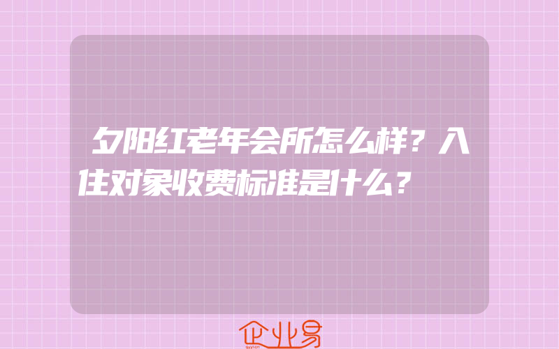 夕阳红老年会所怎么样？入住对象收费标准是什么？