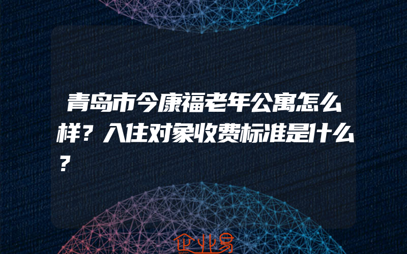 青岛市今康福老年公寓怎么样？入住对象收费标准是什么？