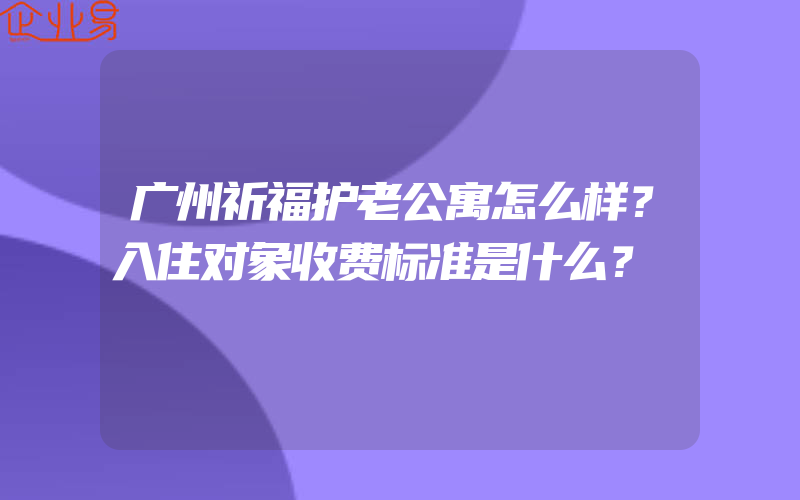 广州祈福护老公寓怎么样？入住对象收费标准是什么？