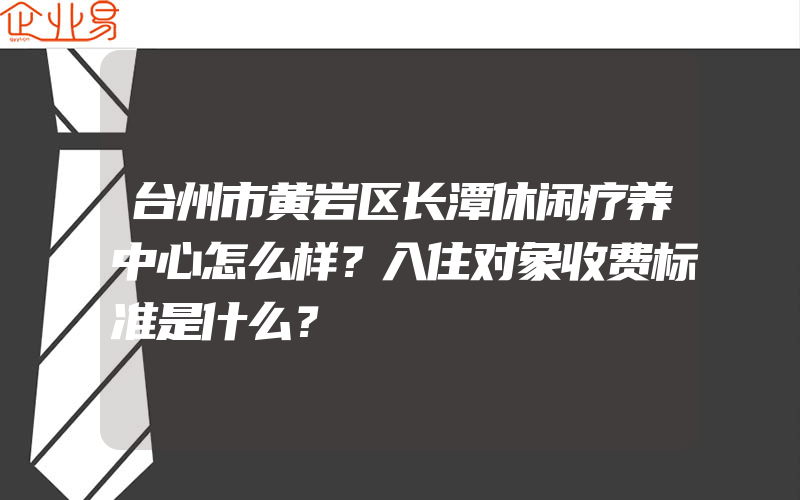 台州市黄岩区长潭休闲疗养中心怎么样？入住对象收费标准是什么？