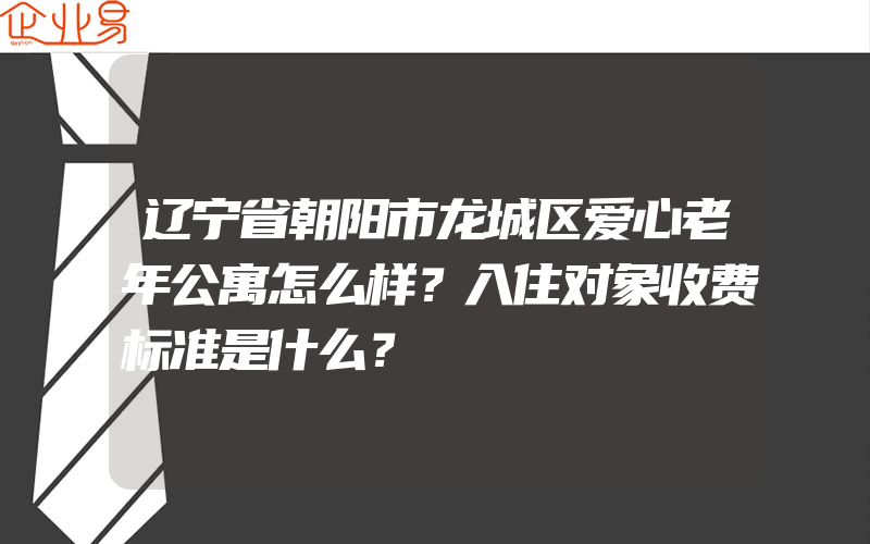 辽宁省朝阳市龙城区爱心老年公寓怎么样？入住对象收费标准是什么？