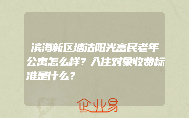 滨海新区塘沽阳光富民老年公寓怎么样？入住对象收费标准是什么？