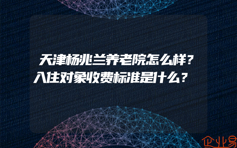 天津杨兆兰养老院怎么样？入住对象收费标准是什么？