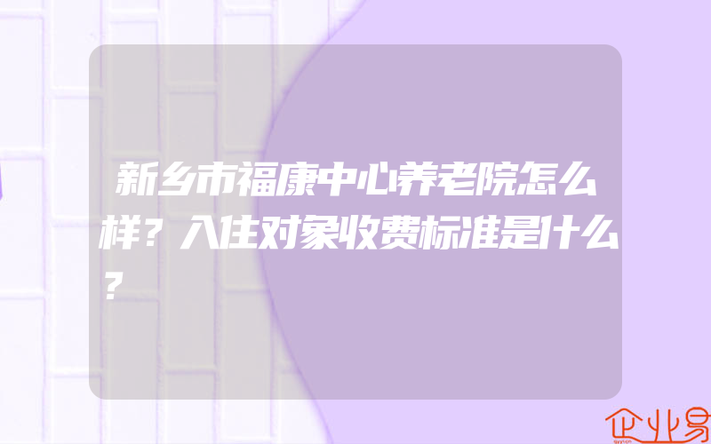 新乡市福康中心养老院怎么样？入住对象收费标准是什么？