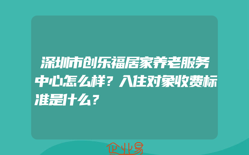 深圳市创乐福居家养老服务中心怎么样？入住对象收费标准是什么？