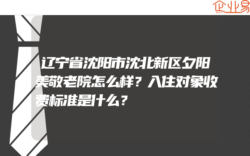 辽宁省沈阳市沈北新区夕阳美敬老院怎么样？入住对象收费标准是什么？