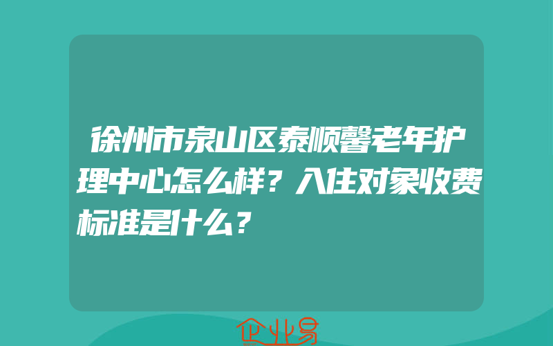 徐州市泉山区泰顺馨老年护理中心怎么样？入住对象收费标准是什么？