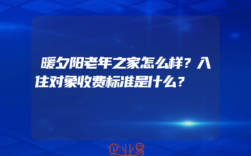 暖夕阳老年之家怎么样？入住对象收费标准是什么？