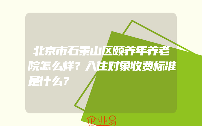 北京市石景山区颐养年养老院怎么样？入住对象收费标准是什么？