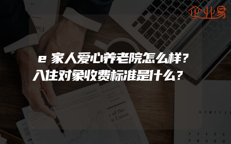 e家人爱心养老院怎么样？入住对象收费标准是什么？