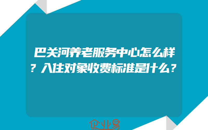 巴关河养老服务中心怎么样？入住对象收费标准是什么？