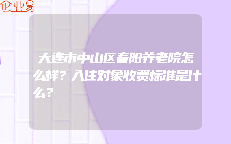 大连市中山区春阳养老院怎么样？入住对象收费标准是什么？