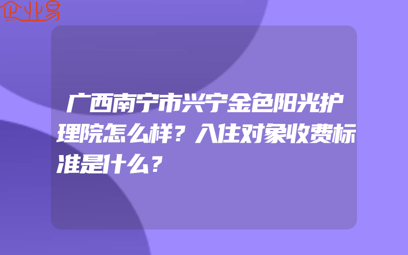 广西南宁市兴宁金色阳光护理院怎么样？入住对象收费标准是什么？