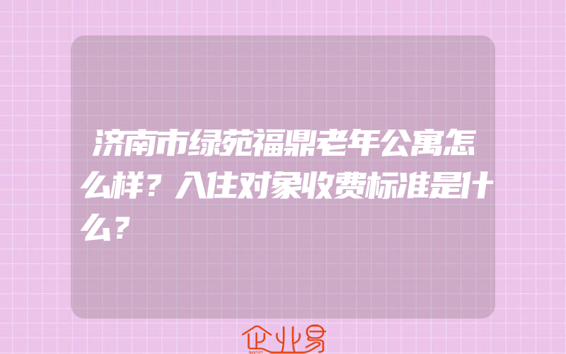 济南市绿苑福鼎老年公寓怎么样？入住对象收费标准是什么？