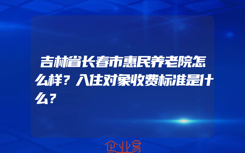 吉林省长春市惠民养老院怎么样？入住对象收费标准是什么？