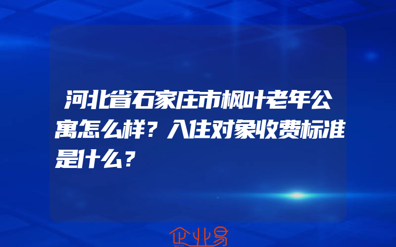 河北省石家庄市枫叶老年公寓怎么样？入住对象收费标准是什么？