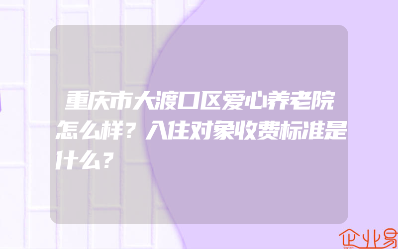 重庆市大渡口区爱心养老院怎么样？入住对象收费标准是什么？